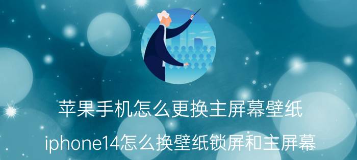 苹果手机怎么更换主屏幕壁纸 iphone14怎么换壁纸锁屏和主屏幕？